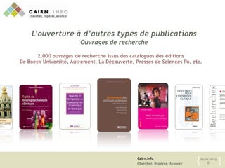 Cairn.info
Chercher, Repérer, Avancer
22/01/2013
6{ }
2.000 ouvrages de recherche issus des catalogues des éditions
De Boeck Université, Autrement, La Découverte, Presses de Sciences Po, etc.
L’ouverture à d’autres types de publications
Ouvrages de recherche
 