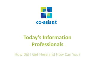Today’s Information
Professionals
How Did I Get Here and How Can You?
 