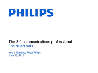 The 3.0 communications professional
Five crucial skills
Andre Manning, Royal Philips
June 12, 2013
 