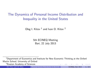 The Dynamics of Personal Income Distribution and
Inequality in the United States
Oleg I. Kitov 1 and Ivan O. Kitov 2
5th ECINEQ Meeting
Bari, 22 July 2013
1
Department of Economics and Institute for New Economic Thinking at the Oxford
Martin School, University of Oxford
2
Russian Academy of Sciences
O.I. Kitov and I.O. Kitov Personal Income Distrubution in the U.S. ECINEQ, Bari 2013 1 / 24
 