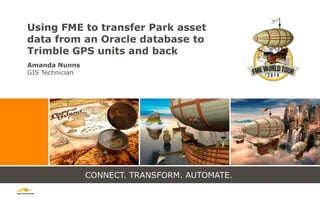 CONNECT. TRANSFORM. AUTOMATE.
Using FME to transfer Park asset
data from an Oracle database to
Trimble GPS units and back
Amanda Nunns
GIS Technician
 