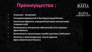 Преимущества : 
• Успешная концепция 
• Стандартизированный и быстрорастущий бизнес 
• Различные форматы заведений ресторан или ресторан 
/караоке клуб 
• Возможность построения собственной сети в рамках - 
франчайзинга 
• Возможность организации службы доставки /кейтеринг 
• Наличие у правовладельца опыта ведения 
франчайзингового бизнеса 
 