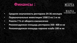 Финансы : 
• Средняя окупаемость ресторана 24-36 месяцев 
• Первоначальные инвестиции 1500 $ на 1 м кв 
• Роялти 7 % от оборота ежемесячно 
• Рекомендуемая площадь ресторана 350- 400 м кв 
• Рекомендуемая площадь караоке клуба 100 м кв 
 