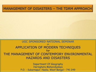 MANAGEMENT OF DISASTERS – THE TDRM APPROACH
UGC SPONSORED NATIONAL SEMINAR
on
APPLICATION OF MODERN TECHNIQUES
for
THE MANAGEMENT OF CONTEMPORY ENVIRONMENTAL
HAZARDS AND DISASTERS
Department Of Geography
Haringhata Mahavidyalaya
P.O. - Subarnapur, Nadia, West Bengal – 741 249
 