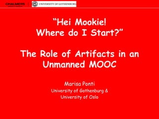 “Hei Mookie!
Where do I Start?”
The Role of Artifacts in an
Unmanned MOOC
Marisa Ponti
University of Gothenburg &
University of Oslo

 
