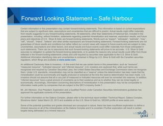 Forward Looking Statement – Safe Harbour
Certain information in this presentation may contain forward-looking statements. This information is based on current expectations
that are subject to significant risks, assumptions and uncertainties that are difficult to predict. Actual results might differ materially
from results suggested in any forward-looking statements. All statements, other than statements of historical fact, included in the
presentation, including, without limitation, statements regarding potential mineralization and reserves, exploration results, and future
plans and objectives of U.S. Silver & Gold, are forward-looking statements. Words such as “expect”, “anticipate”, “estimate”, “may”,
“will”, “should”, “intend”, “believe” and other similar expressions are forward-looking statements. Forward-looking statements are not
guarantees of future results and conditions but rather reflect our current views with respect to future events and are subject to risks,
uncertainties, assumptions and other factors, and actual results and future events could differ materially from those anticipated in
such statements. There can be no assurance that such forward-looking statements will prove to be accurate. U.S. Silver & Gold
assumes no obligation to update the forward-looking statements, or to update the reasons why actual results could differ from those
reflected in the forward looking-statements unless and until required by securities laws applicable to the U.S. Silver & Gold.
Additional information identifying risks and uncertainties is contained in filings by U.S. Silver & Gold with the Canadian securities
regulators, which filings are available at www.sedar.com.
An additional Cautionary Note to Investors – In the event that we use certain terms in this presentation, such as “resource”,
“measured resource”, “indicated resource” and “inferred resource”. U.S. investors are cautioned that, while such terms are
recognized and required by Canadian Securities Laws, the United States Securities and Exchange Commission does not recognize
them. Under U.S. standards, mineralization may not be classified as a “reserve” unless the determination has been made that the
mineralization could be economically and legally produced or extracted at the time the reserve determination has been made. U.S.
investors should not assume that all or any part of measured or indicated resources will ever be converted into reserves. In addition,
“inferred resources” have a great amount of uncertainty as to their existence and as to whether they can be mined legally or
economically. Accordingly, information concerning descriptions of mineralization in this presentation may not be comparable to
information made public by companies that are subject to the SEC’s Industry Guide 7.
Mr. Jim Atkinson, Vice President, Exploration and a Qualified Person under Canadian Securities Administrators guidelines has
approved the applicable contents of this presentation.
For further information on the Galena Complex, please refer to the technical report entitled “Technical Report, Galena Complex,
Shoshone Idaho” dated March 22, 2013 and available on the U.S. Silver & Gold Inc. SEDAR profile at www.sedar.com.
Some of the potential quantities and grades disclosed are conceptual in nature, there has been insufficient exploration to define a
mineral resource on all of the mineralization at the Galena Complex and it is uncertain if further exploration will result in certain
targets being delineated as a mineral resource.
2

 