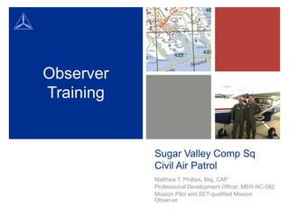 Sugar Valley Comp Sq
Civil Air Patrol
Matthew T. Phillips, Maj, CAP
Professional Development Officer, MER-NC-082
Mission Pilot and SET-qualified Mission
Observer
Observer
Training
 