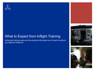 What to Expect from Inflight Training
Advanced training tasks are the practical information you’ll need to perform
as a Mission Observer.
 