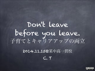 Don't leave
before you leave.
子育てとキャリアアップの両立
2014.11.15@某中高一貫校
C. T
 