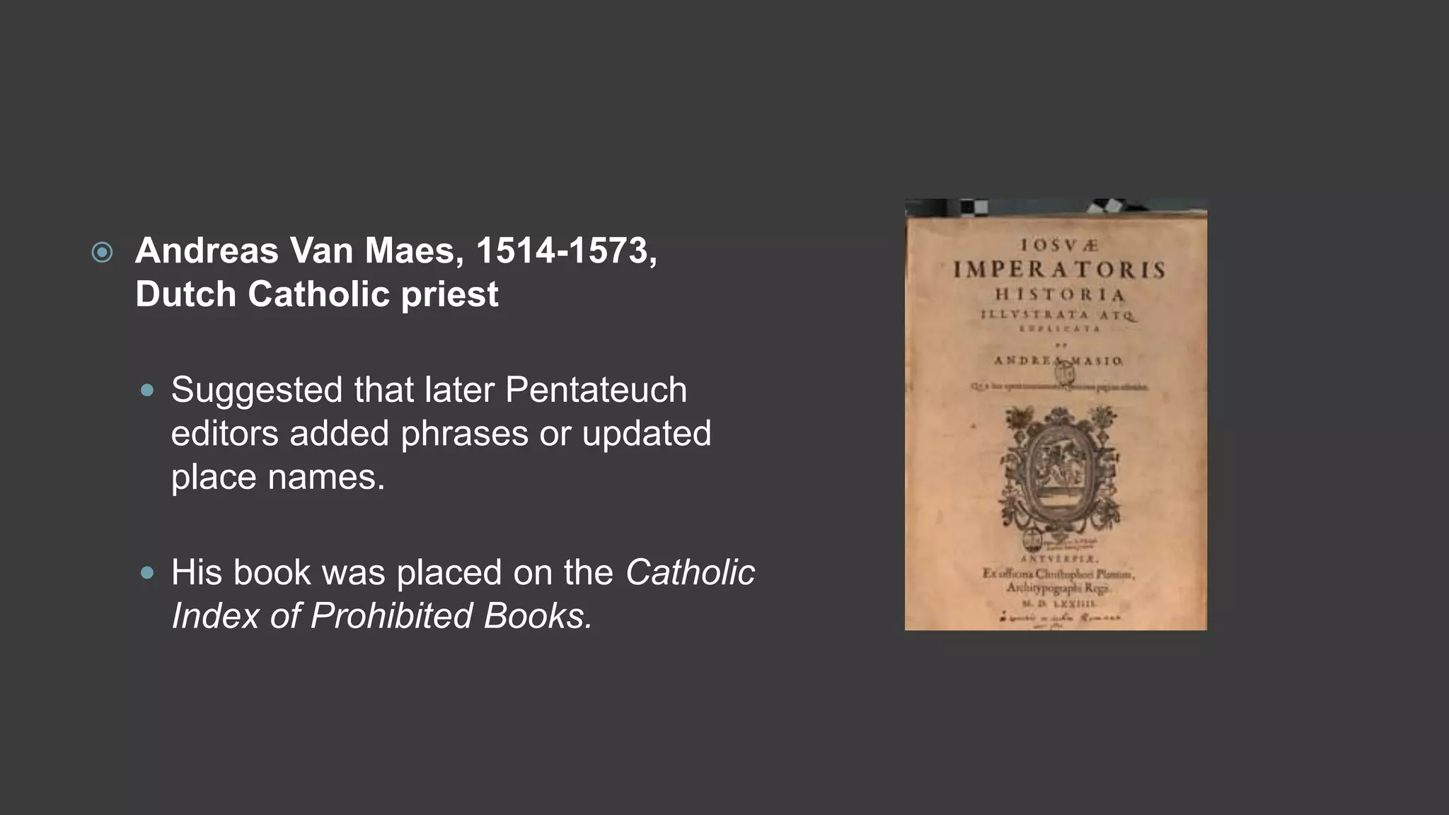  Andreas Van Maes, 1514-1573,
Dutch Catholic priest
 Suggested that later Pentateuch
editors added phrases or updated
place names.
 His book was placed on the Catholic
Index of Prohibited Books.
 