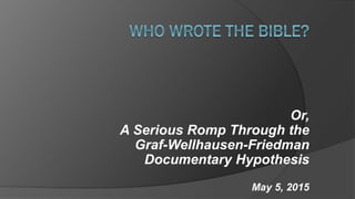 Or,
A Serious Romp Through the
Graf-Wellhausen-Friedman
Documentary Hypothesis
May 5, 2015
 