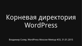 Корневая директория
WordPress
Владимир Скляр, WordPress Moscow Meetup #33, 31.01.2015
 
