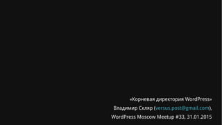 «Корневая директория WordPress»
Владимир Скляр (versus.post@gmail.com),
WordPress Moscow Meetup #33, 31.01.2015
 