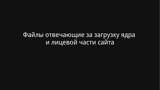 Файлы отвечающие за загрузку ядра
и лицевой части сайта
 