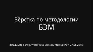 Вёрстка по методологии
БЭМ
Владимир Скляр, WordPress Moscow Meetup #37, 27.06.2015
 