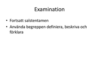 Examination
• Fortsatt salstentamen
• Använda begreppen definiera, beskriva och
förklara
 