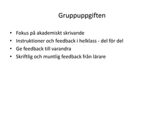 Gruppuppgiften
• Fokus på akademiskt skrivande
• Instruktioner och feedback i helklass - del för del
• Ge feedback till varandra
• Skriftlig och muntlig feedback från lärare
 