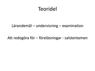 Teoridel
Lärandemål – undervisning – examination
Att redogöra för – föreläsningar - salstentamen
 