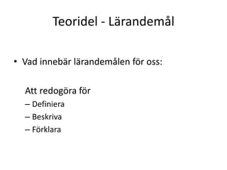 Teoridel - Lärandemål
• Vad innebär lärandemålen för oss:
Att redogöra för
– Definiera
– Beskriva
– Förklara
 