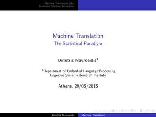 Machine Translation (old)
Statistical Machine Translation
Machine Translation
The Statistical Paradigm
Dimitris Mavroeidis1
1Department of Embodied Language Processing
Cognitive Systems Research Institute
Athens, 29/05/2015
Dimitris Mavroeidis Machine Translation
 