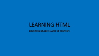 LEARNING HTML
COVERING GRADE 11 AND 12 CONTENT.
 