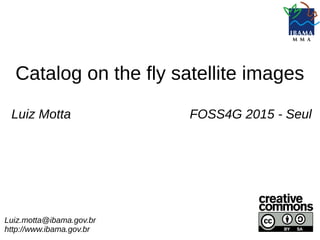Catalog on the fly satellite images
Luiz.motta@ibama.gov.br
http://www.ibama.gov.br
Luiz Motta FOSS4G 2015 - Seul
 