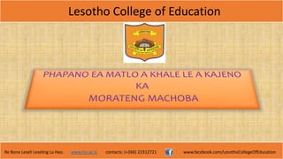 Lesotho College of Education
Re Bona Leseli Leseling La Hao. www.lce.ac.ls contacts: (+266) 22312721 www.facebook.com/LesothoCollegeOfEducation 1
 