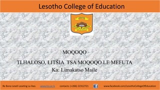 Lesotho College of Education
Re Bona Leseli Leseling La Hao. www.lce.ac.ls contacts: (+266) 22312721 www.facebook.com/LesothoCollegeOfEducation
TLHALOSO, LITŠIA TSA MOQOQO LE MEFUTA
Ka: Limakatso Maile
MOQOQO
 