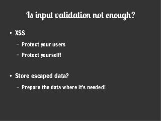 Is input validation not enough?
●
XSS
– Protect your users
– Protect yourself!
●
Store escaped data?
– Prepare the data where it's needed!
 
