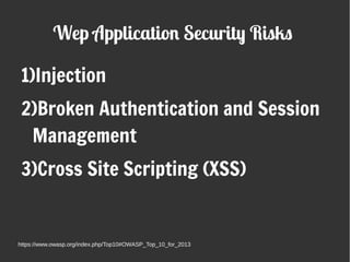 Wep Application Security Risks
1)Injection
2)Broken Authentication and Session
Management
3)Cross Site Scripting (XSS)
https://www.owasp.org/index.php/Top10#OWASP_Top_10_for_2013
 