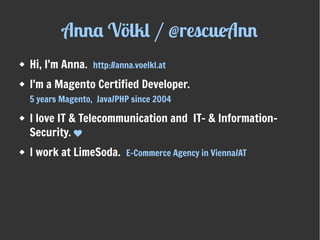 Anna Völkl / @rescueAnn
 Hi, I'm Anna. http://anna.voelkl.at
 I'm a Magento Certified Developer.
5 years Magento, Java/P...