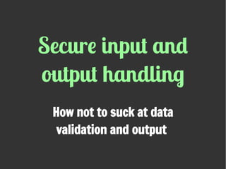 Secure input and
output handling
How not to suck at data
validation and output
 