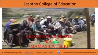 Lesotho College of Education
Re Bona Leseli Leseling La Hao. www.lce.ac.ls contacts: (+266) 22312721 www.facebook.com/LesothoCollegeOfEducation
MOKETE OA BALIMO
KA
’MAMASIEA TSEKI
 