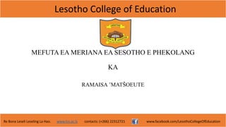 Lesotho College of Education
Re Bona Leseli Leseling La Hao. www.lce.ac.ls contacts: (+266) 22312721 www.facebook.com/LesothoCollegeOfEducation
MEFUTA EA MERIANA EA SESOTHO E PHEKOLANG
KA
RAMAISA ’MATŠOEUTE
 