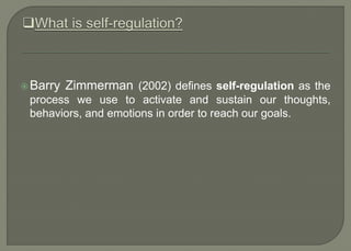  Barry Zimmerman (2002) defines self-regulation as the
process we use to activate and sustain our thoughts,
behaviors, and emotions in order to reach our goals.
 