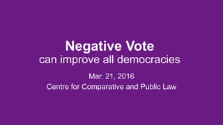 Negative Vote
can improve all democracies
Mar. 21, 2016
Centre for Comparative and Public Law
 