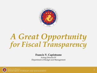 Francis Y. Capistrano
Acting Director IV
Department of Budget and Management
A Great Opportunity
for Fiscal Transparency
1
 