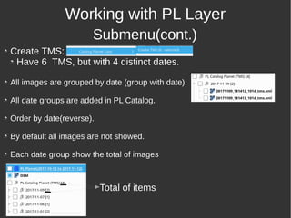 Working with PL Layer
Submenu(cont.)
Create TMS:
Have 6 TMS, but with 4 distinct dates.
All images are grouped by date (group with date).
All date groups are added in PL Catalog.
Order by date(reverse).
By default all images are not showed.
Each date group show the total of images
Total of itemscv
cv
 