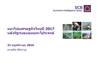 แนวโน้มเศรษฐกิจไทยปี 2017
หลังรัฐเร่งลงทุนเมกะโปรเจกต์
21 พฤศจิกายน 2016
ดร.สุปรีย์ ศรีสาราญ
 