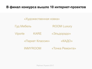 Рейтинг Рунета 2017
«Художественная ковка»
Гуд Мебель ROOM Luxury
Viporte KARE «Эльдорадо»
«Паркет Классик» «КАДО»
INMYROOM «Точка Ремонта»
В финал конкурса вышло 10 интернет-проектов
 