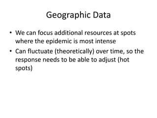 Geographic Data
• We can focus additional resources at spots
where the epidemic is most intense
• Can fluctuate (theoretically) over time, so the
response needs to be able to adjust (hot
spots)
 