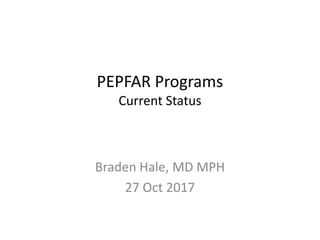 PEPFAR Programs
Current Status
Braden Hale, MD MPH
27 Oct 2017
 