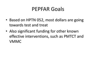 PEPFAR Goals
• Based on HPTN 052, most dollars are going
towards test and treat
• Also significant funding for other known
effective interventions, such as PMTCT and
VMMC
 