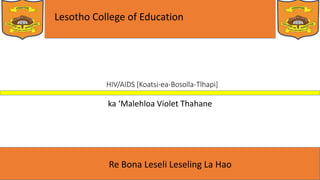 Lesotho College of Education
Re Bona Leseli Leseling La Hao
HIV/AIDS [Koatsi-ea-Bosolla-Tlhapi]
ka ‘Malehloa Violet Thahane
 