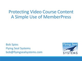 Protecting Video Course Content
A Simple Use of MemberPress
Bob Spies
Flying Seal Systems
bob@flyingsealsystems.com
 