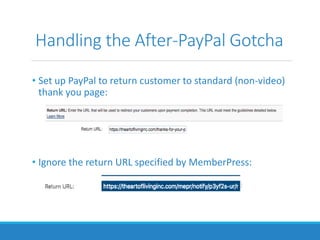Handling the After-PayPal Gotcha
• Set up PayPal to return customer to standard (non-video)
thank you page:
• Ignore the return URL specified by MemberPress:
 