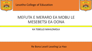 Lesotho College of Education
Re Bona Leseli Leseling La Hao
MEFUTA E MERARO EA MOBU LE
MESEBETSI EA OONA
KA TEBELLO MAHLOMOLA
 