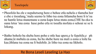 Tsoelopele
• Phoofolo ha ele e nepahetseng hore e behoe etla nehela e tlameha hor
e ebe e itsoalang,’mala seemo le litho tsa eona litlameha hore li ts’oa
ne hantle letsa manemane a oena kapa letsa ntata eona,CHE ha eka ts
oana letsa ‘ma eona hase poho etla re tsoalla mofuta o sehoai se se h
lokang.
• Batho boholo ba sheba hore poho e ntle hae apere,e le fepehile,e ph
ahame,le mebala ea eona, ha ba shebe hore na mali a eona a loile ha
kae,lihlana tsa eona na li bulehile ,le litho tsa eona na likholo.
 