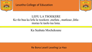 Lesotho College of Education
Re Bona Leseli Leseling La Hao
LEFU LA TSOEKERE
Ke tlo bua ka lefu la tsoekere ,mefuta , matšoao ,litla-
morao le taolo tsa lona.
Ka Seabata Mochekoane
 