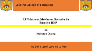 Lesotho College of Education
Re Bona Leseli Leseling La Hao
 Nalane ea Mokha oa Sechaba Sa
Basotho-BNP
ka
Moratoe Qacha
 